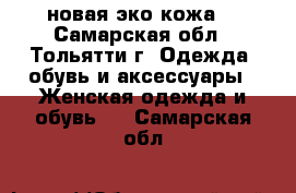 новая эко кожа  - Самарская обл., Тольятти г. Одежда, обувь и аксессуары » Женская одежда и обувь   . Самарская обл.